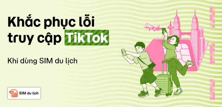 Cách khắc phục lỗi không vào được TikTok khi dùng SIM du lịch