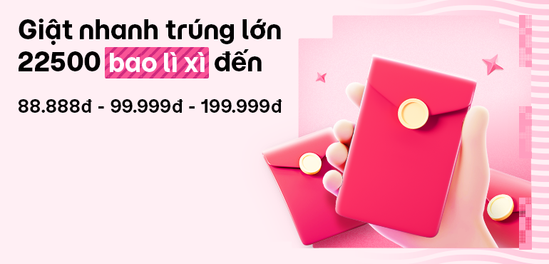 Giật nhanh trúng lớn – 22500 Bao Lì Xì Tiền mặt trị giá lên đến 88.888 - 99.999 - 199.999đ.